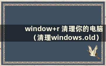 window+r 清理你的电脑（清理windows.old）